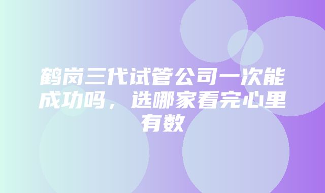 鹤岗三代试管公司一次能成功吗，选哪家看完心里有数