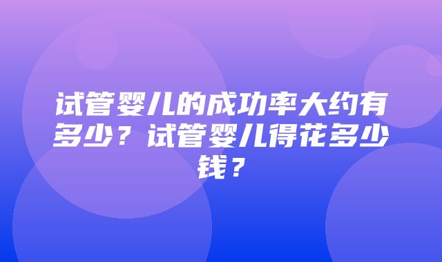 试管婴儿的成功率大约有多少？试管婴儿得花多少钱？