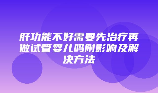 肝功能不好需要先治疗再做试管婴儿吗附影响及解决方法