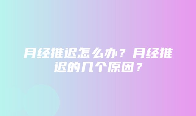 月经推迟怎么办？月经推迟的几个原因？