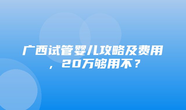 广西试管婴儿攻略及费用，20万够用不？