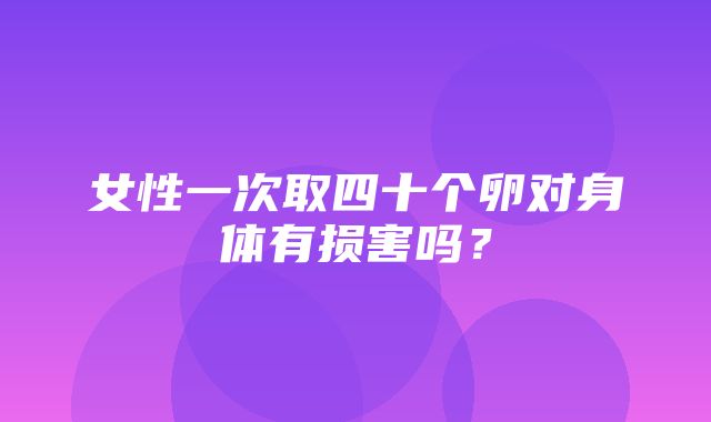 女性一次取四十个卵对身体有损害吗？