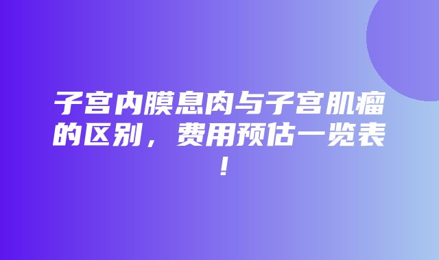 子宫内膜息肉与子宫肌瘤的区别，费用预估一览表！