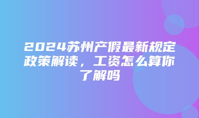 2024苏州产假最新规定政策解读，工资怎么算你了解吗