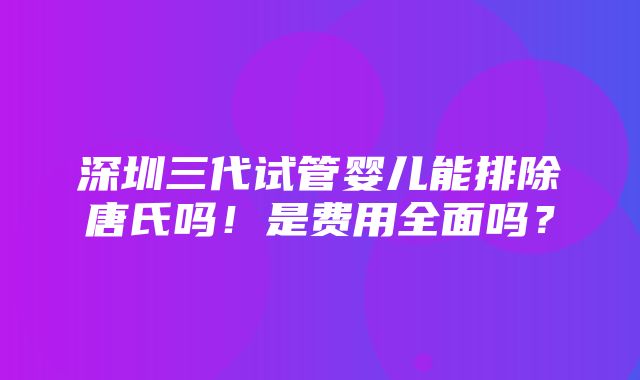 深圳三代试管婴儿能排除唐氏吗！是费用全面吗？