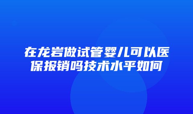 在龙岩做试管婴儿可以医保报销吗技术水平如何