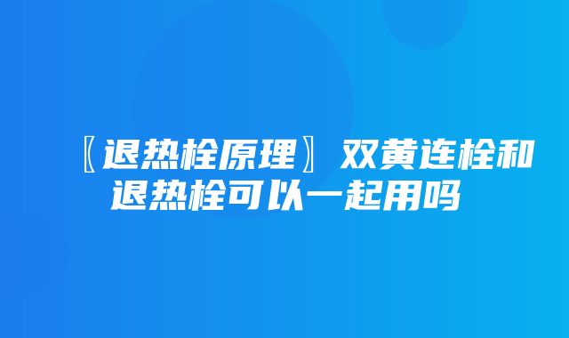 〖退热栓原理〗双黄连栓和退热栓可以一起用吗