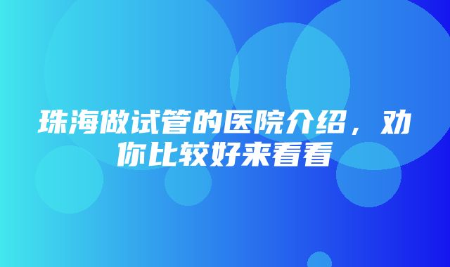 珠海做试管的医院介绍，劝你比较好来看看