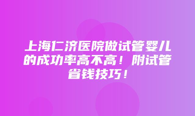 上海仁济医院做试管婴儿的成功率高不高！附试管省钱技巧！