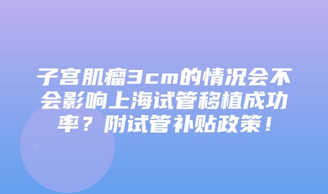 子宫肌瘤3cm的情况会不会影响上海试管移植成功率？附试管补贴政策！