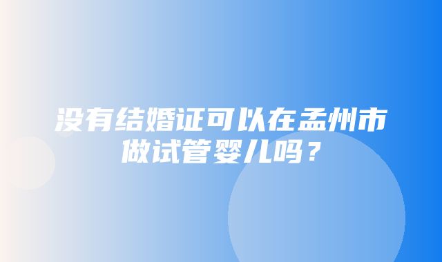 没有结婚证可以在孟州市做试管婴儿吗？