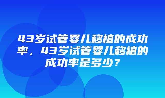 43岁试管婴儿移植的成功率，43岁试管婴儿移植的成功率是多少？