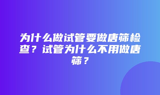 为什么做试管要做唐筛检查？试管为什么不用做唐筛？