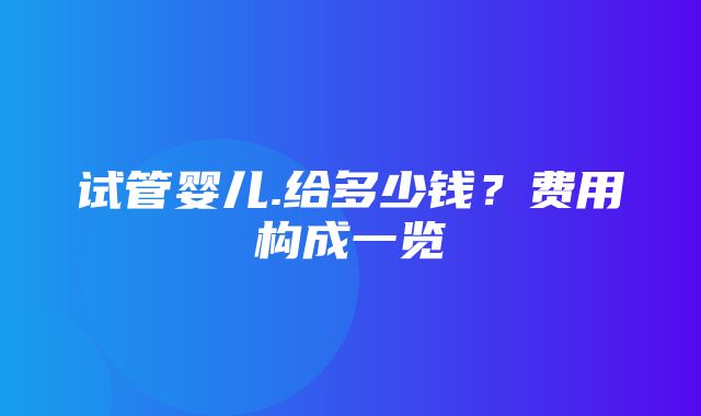 试管婴儿.给多少钱？费用构成一览