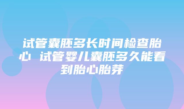 试管囊胚多长时间检查胎心 试管婴儿囊胚多久能看到胎心胎芽