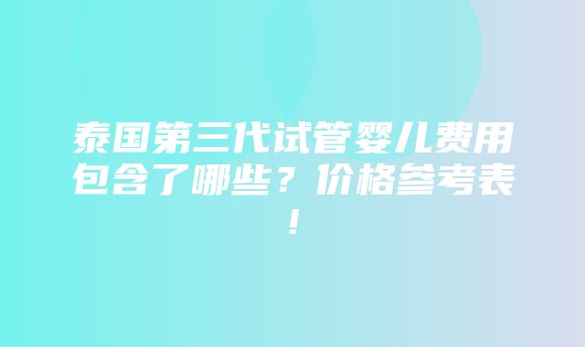 泰国第三代试管婴儿费用包含了哪些？价格参考表!