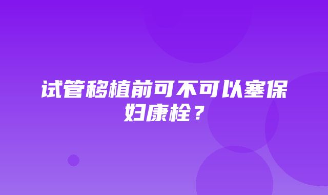 试管移植前可不可以塞保妇康栓？