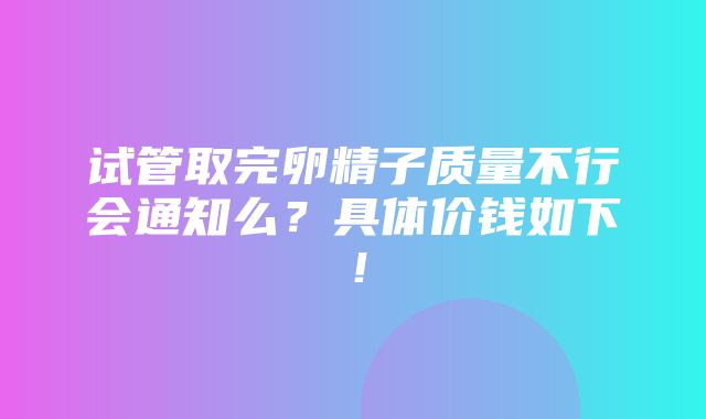 试管取完卵精子质量不行会通知么？具体价钱如下！