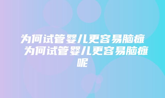 为何试管婴儿更容易脑瘫 为何试管婴儿更容易脑瘫呢