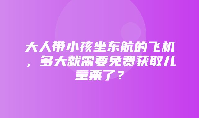 大人带小孩坐东航的飞机，多大就需要免费获取儿童票了？