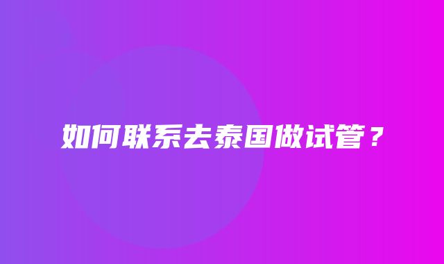 如何联系去泰国做试管？