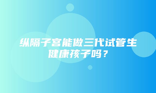 纵隔子宫能做三代试管生健康孩子吗？