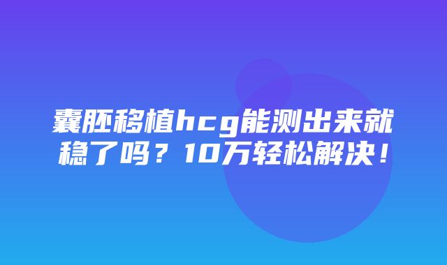 囊胚移植hcg能测出来就稳了吗？10万轻松解决！