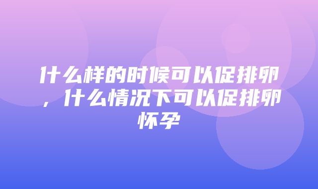 什么样的时候可以促排卵，什么情况下可以促排卵怀孕