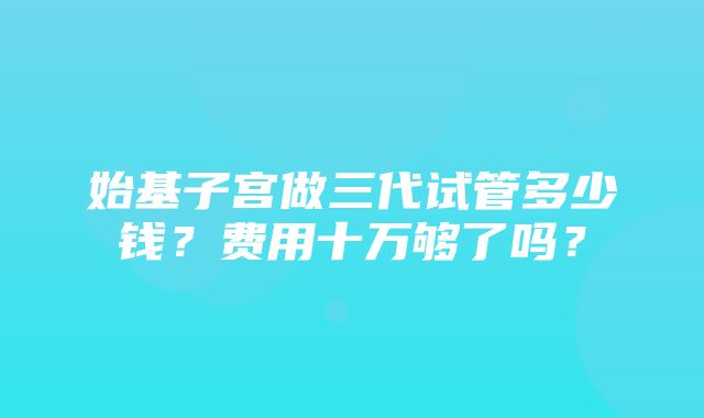 始基子宫做三代试管多少钱？费用十万够了吗？