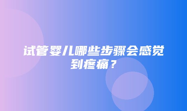 试管婴儿哪些步骤会感觉到疼痛？