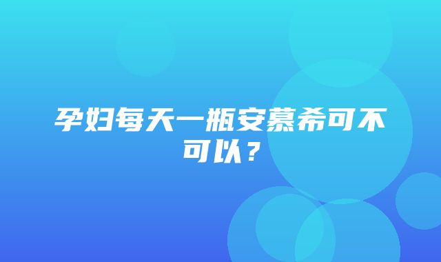 孕妇每天一瓶安慕希可不可以？