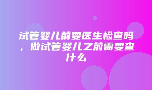 试管婴儿前要医生检查吗，做试管婴儿之前需要查什么