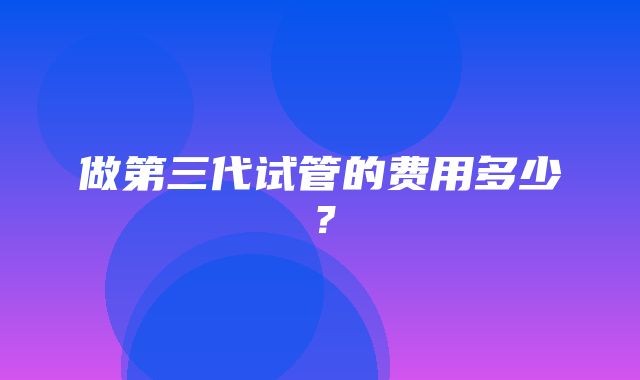 做第三代试管的费用多少？