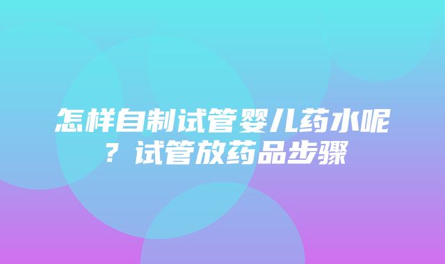 怎样自制试管婴儿药水呢？试管放药品步骤