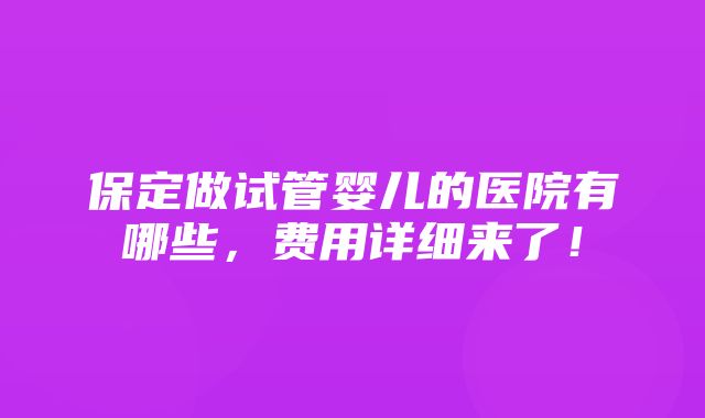 保定做试管婴儿的医院有哪些，费用详细来了！