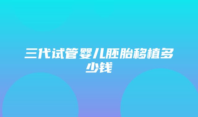 三代试管婴儿胚胎移植多少钱