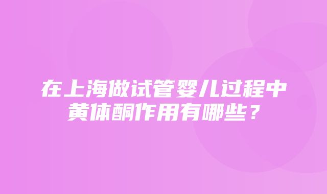 在上海做试管婴儿过程中黄体酮作用有哪些？