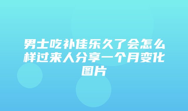 男士吃补佳乐久了会怎么样过来人分享一个月变化图片