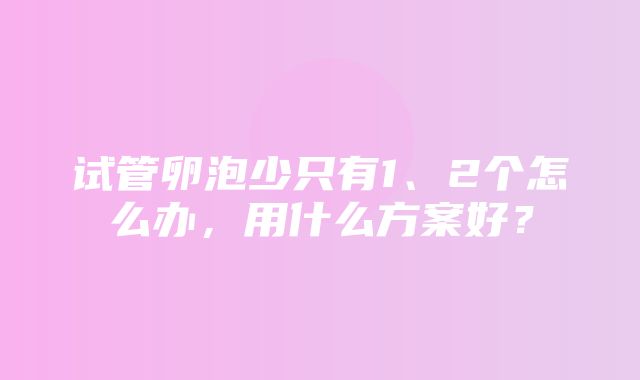 试管卵泡少只有1、2个怎么办，用什么方案好？