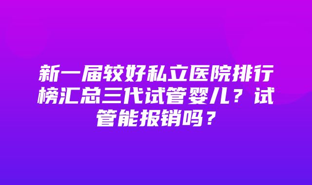 新一届较好私立医院排行榜汇总三代试管婴儿？试管能报销吗？