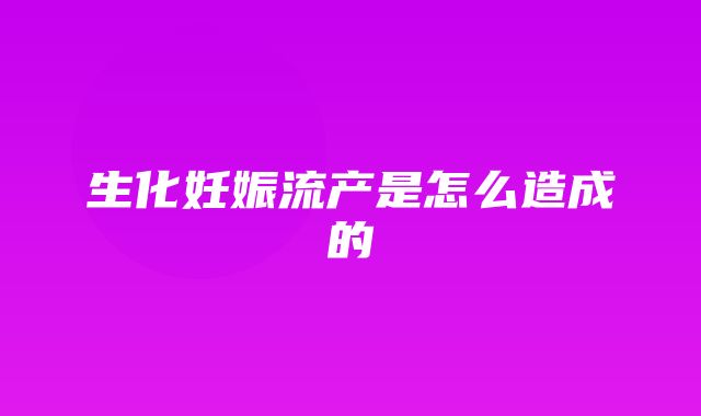 生化妊娠流产是怎么造成的