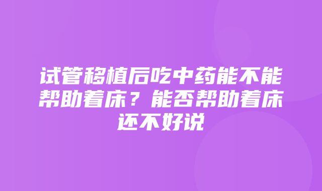 试管移植后吃中药能不能帮助着床？能否帮助着床还不好说