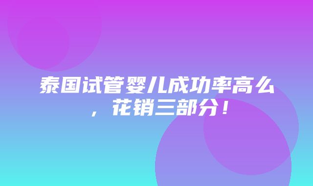 泰国试管婴儿成功率高么，花销三部分！