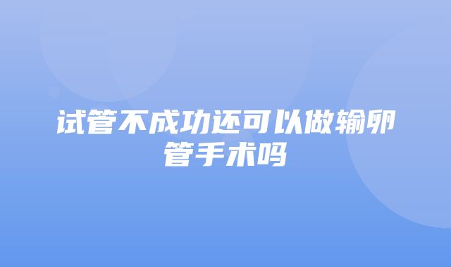 试管不成功还可以做输卵管手术吗