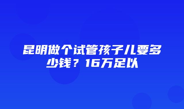 昆明做个试管孩子儿要多少钱？16万足以