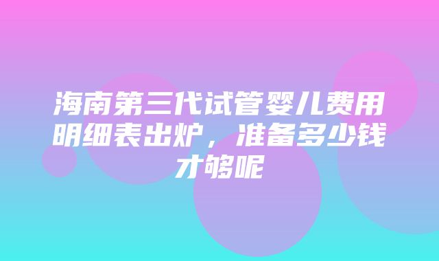 海南第三代试管婴儿费用明细表出炉，准备多少钱才够呢