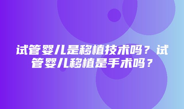 试管婴儿是移植技术吗？试管婴儿移植是手术吗？