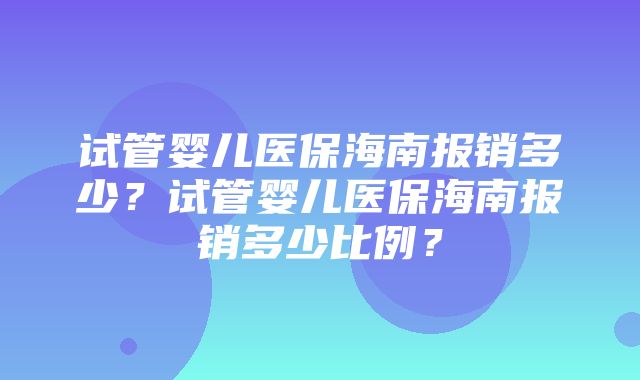 试管婴儿医保海南报销多少？试管婴儿医保海南报销多少比例？