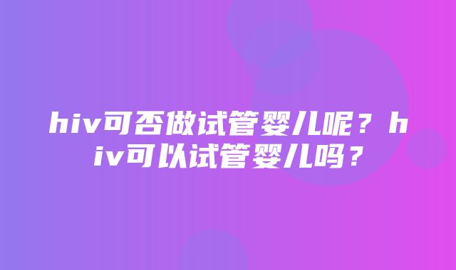 hiv可否做试管婴儿呢？hiv可以试管婴儿吗？