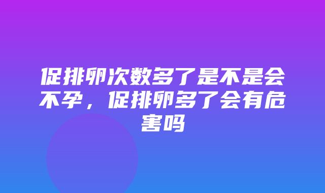 促排卵次数多了是不是会不孕，促排卵多了会有危害吗